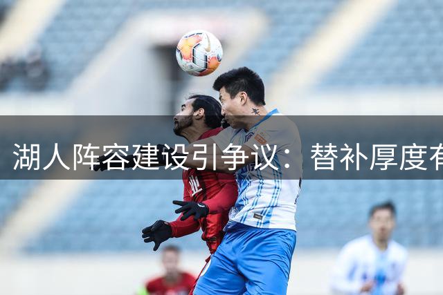 湖人阵容建设引争议：替补厚度有余 首发实力存隐忧
